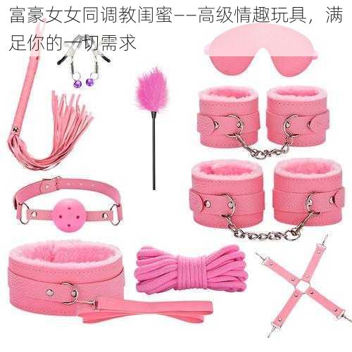 富豪女女同调教闺蜜——高级情趣玩具,满足你的一切需求