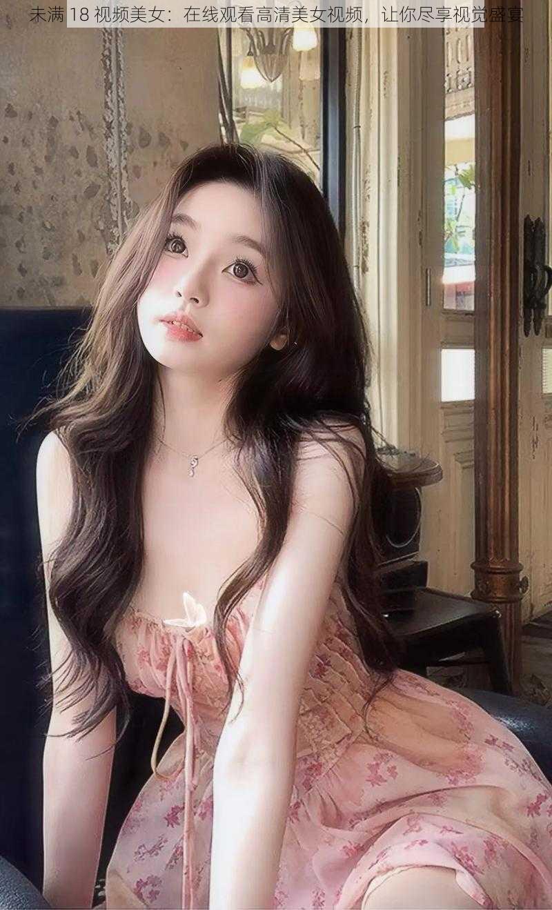 未满 18 视频美女:在线观看高清美女视频,让你尽享视觉盛宴