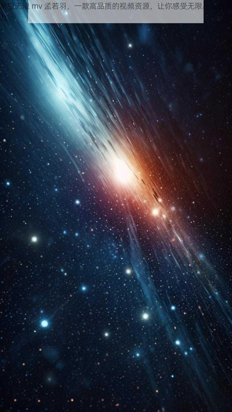 星空无限 mv 孟若羽,一款高品质的视频资源,让你感受无限星空的魅力