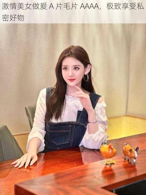 激情美女做爰 A 片毛片 AAAA,极致享受私密好物