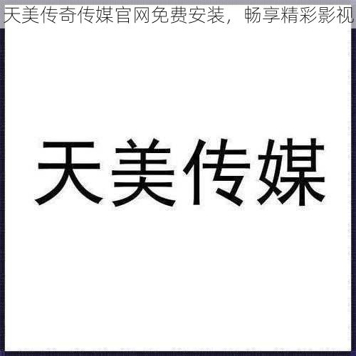 天美传奇传媒官网免费安装,畅享精彩影视