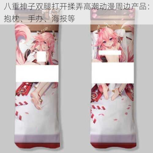 八重神子双腿打开揉弄高潮动漫周边产品：抱枕、手办、海报等